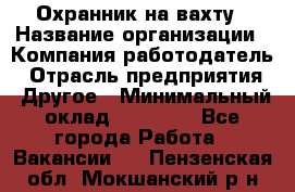 Охранник на вахту › Название организации ­ Компания-работодатель › Отрасль предприятия ­ Другое › Минимальный оклад ­ 35 000 - Все города Работа » Вакансии   . Пензенская обл.,Мокшанский р-н